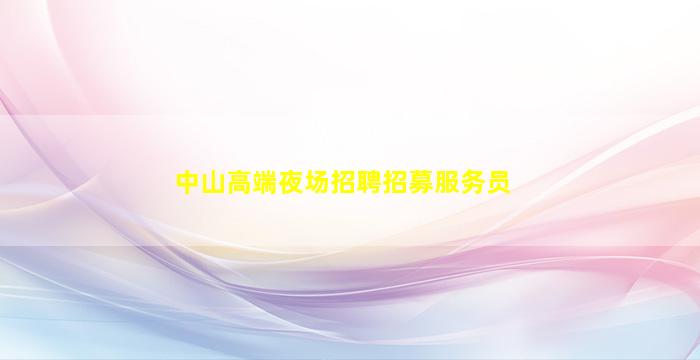 中山高端夜场招聘招募服务员